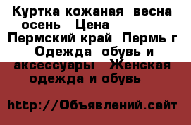 Куртка кожаная: весна-осень › Цена ­ 10 000 - Пермский край, Пермь г. Одежда, обувь и аксессуары » Женская одежда и обувь   